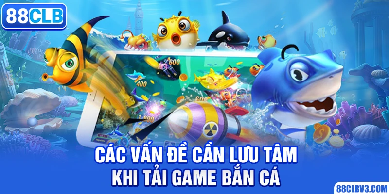 Các vấn đề cần lưu tâm khi tải game bắn cá