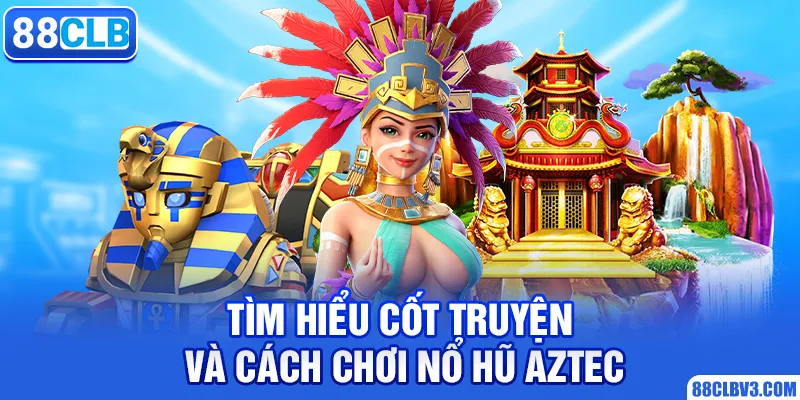 Tìm hiểu cốt truyện và cách chơi nổ hũ Aztec