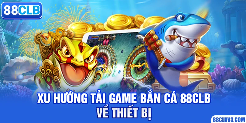 Xu hướng tải game bắn cá 88clb về thiết bị di động